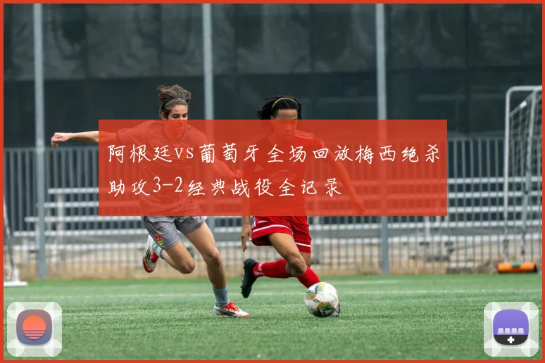 阿根廷vs葡萄牙全场回放梅西绝杀助攻3-2经典战役全记录