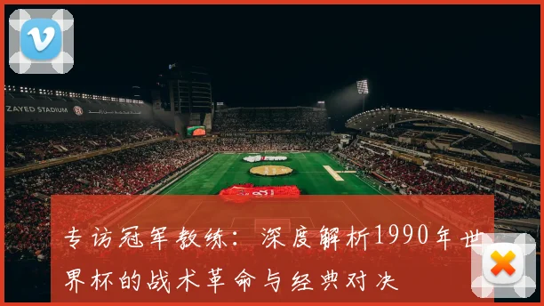 专访冠军教练：深度解析1990年世界杯的战术革命与经典对决