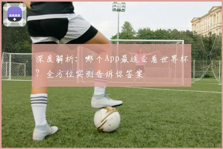 深度解析：哪个App最适合看世界杯？全方位实测告诉你答案