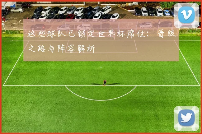 这些球队已锁定世界杯席位：晋级之路与阵容解析