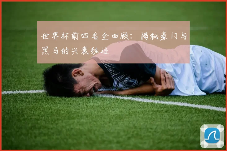 世界杯前四名全回顾：揭秘豪门与黑马的兴衰轨迹