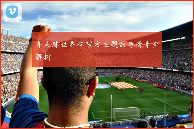 年足球世界杯官方主题曲与音乐全解析